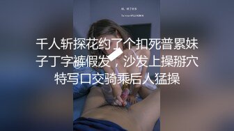 千人斩探花约了个扣死普累妹子丁字裤假发，沙发上操掰穴特写口交骑乘后人猛操