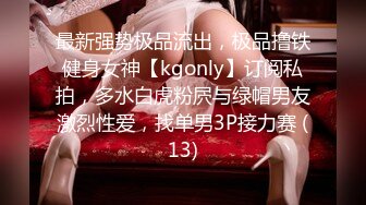 最新强势极品流出，极品撸铁健身女神【kgonly】订阅私拍，多水白虎粉屄与绿帽男友激烈性爱，找单男3P接力赛 (13)