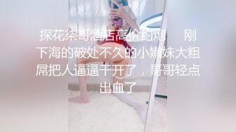 探花柒哥酒店高价约炮❤️刚下海的破处不久的小嫩妹大粗屌把人逼逼干开了，哥哥轻点出血了