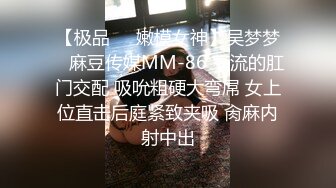 【极品❤️嫩模女神】吴梦梦✿ 麻豆传媒MM-86 下流的肛门交配 吸吮粗硬大弯屌 女上位直击后庭紧致夹吸 肏麻内射中出