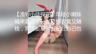 【渣导小徒探花】年轻小嫩妹喊来酒店干一发排解寂寞又赚钱，乳房挺翘做爱配合自己也爽了