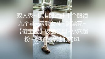 双人秀~标准眼镜妹十个眼镜九个骚~素颜女神~超漂亮~【傻宝宝】极品长腿~小穴超粉~顶好想操她们的B1