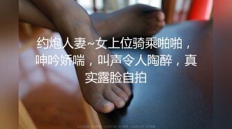 约炮人妻~女上位骑乘啪啪，呻吟娇喘，叫声令人陶醉，真实露脸自拍