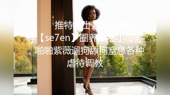 ⚫️⚫️推特绅士范SM调教大神【se7en】圈养极品小母狗，啪啪紫薇遛狗舔狗窒息各种虐待调教