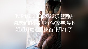 [MP4/0.98G]2022乐橙酒店圆床偷拍小哥泡个富家丰满小姐姐开房可以少奋斗几年了