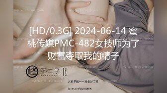 [HD/0.3G] 2024-06-14 蜜桃传媒PMC-482女技师为了财富夺取我的精子