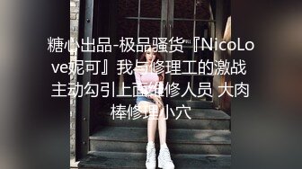 糖心出品-极品骚货『NicoLove妮可』我与修理工的激战 主动勾引上面维修人员 大肉棒修理小穴