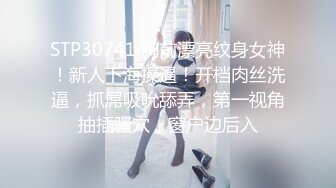 STP30741 胸前漂亮纹身女神！新人下海操逼！开档肉丝洗逼，抓屌吸吮舔弄，第一视角抽插骚穴，窗户边后入