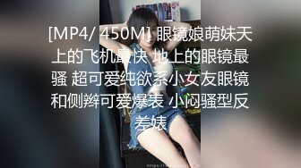 [MP4/ 450M] 眼镜娘萌妹天上的飞机最快 地上的眼镜最骚 超可爱纯欲系小女友眼镜和侧辫可爱爆表 小闷骚型反差婊