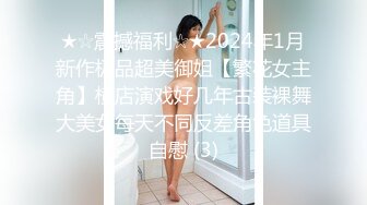 ★☆震撼福利☆★2024年1月新作极品超美御姐【繁花女主角】横店演戏好几年古装裸舞大美女每天不同反差角色道具自慰 (3)