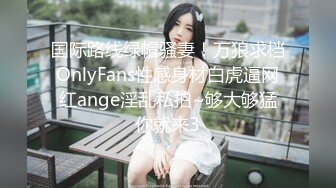 国际路线绿帽骚妻！万狼求档OnlyFans性感身材白虎逼网红ange淫乱私拍~够大够猛你就来3