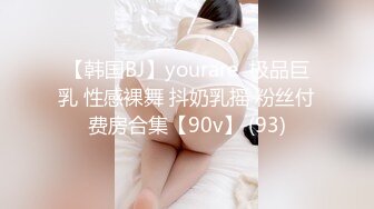 【韩国BJ】yourare  极品巨乳 性感裸舞 抖奶乳摇 粉丝付费房合集【90v】 (93)