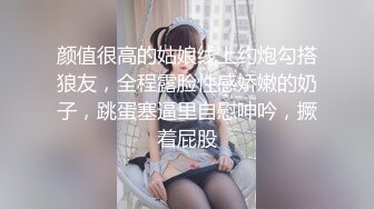 颜值很高的姑娘线上约炮勾搭狼友，全程露脸性感娇嫩的奶子，跳蛋塞逼里自慰呻吟，撅着屁股