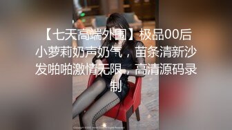 【七天高端外围】极品00后小萝莉奶声奶气，苗条清新沙发啪啪激情无限，高清源码录制