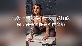 沙发上后入操小女友，花样吃屌，还有很多高难度姿势