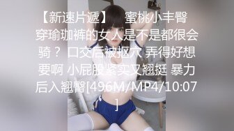 【新速片遞】 ⭐蜜桃小丰臀⭐穿瑜珈裤的女人是不是都很会骑？ 口交后被抠穴 弄得好想要啊 小屁股紧实又翘挺 暴力后入翘臀[496M/MP4/10:07]