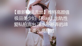 【最新极品流出】推特高颜值极品美少妇『Rian』出轨性爱私拍流出 淫水不断弄的J8上面光亮亮的