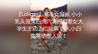 『Loligirl』高冷女班长 小小乳头馒头白虎穴清纯反差女大学生主动上位骑乘 诱人小白兔晃动惹人眼！