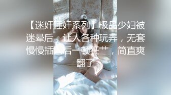 【迷奸睡奸系列】极品少妇被迷晕后，让人各种玩弄，无套慢慢插入后一顿狂艹，简直爽翻了