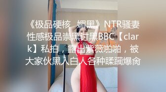 《极品硬核✅媚黑》NTR骚妻性感极品崇黑讨黑BBC【clark】私拍，露出紫薇啪啪，被大家伙黑人白人各种蹂躏爆肏