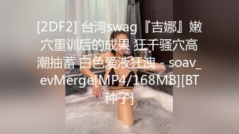 [2DF2] 台湾swag『吉娜』嫩穴重训后的成果 狂干骚穴高潮抽蓄 白色爱液狂洩 - soav_evMerge[MP4/168MB][BT种子]