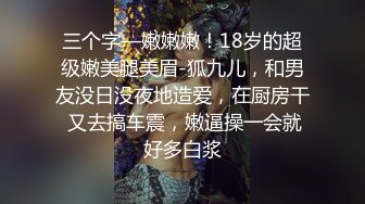 三个字—嫩嫩嫩！18岁的超级嫩美腿美眉-狐九儿，和男友没日没夜地造爱，在厨房干 又去搞车震，嫩逼操一会就好多白浆