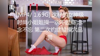 [MP4/ 1.69G] 这样的女神级时尚小姐姐操一次不过瘾 念念不忘 第二次约继续操穴品尝