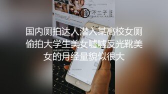 国内厕拍达人潜入某高校女厕偷拍大学生美女嘘嘘反光靴美女的月经量貌似很大