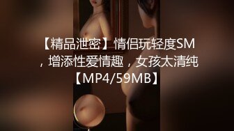 【精品泄密】情侣玩轻度SM，增添性爱情趣，女孩太清纯【MP4/59MB】