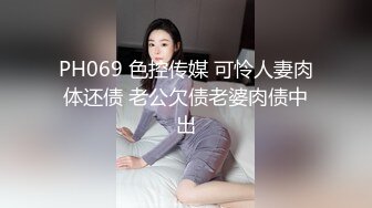 PH069 色控传媒 可怜人妻肉体还债 老公欠债老婆肉债中出