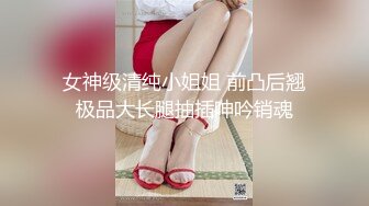 女神级清纯小姐姐 前凸后翘极品大长腿抽插呻吟销魂