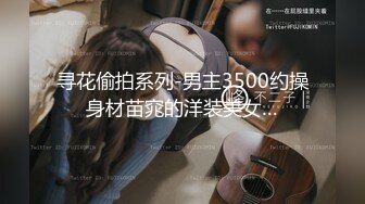 寻花偷拍系列-男主3500约操身材苗窕的洋装美女…