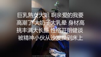 巨乳熟女大姐 啊亲爱的我要高潮了 大奶子大乳晕 身材高挑丰满大长腿 性格开朗健谈 被精神小伙从沙发操到床上