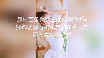 身材苗条美女主播乳夹SM绳捆绑诱惑再和炮友啪啪秀口交后入喜欢不错过