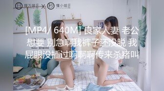 [MP4/ 640M] 良家人妻 老公想要 别急啊我裤子还没脱 我屁眼没插过啊啊啊传来杀猪叫