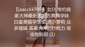 『jaacckk999』女仆 专约良家大神最新流出古典舞学妹 白富美留学生 白虎小萝莉 众多骚婊 羡慕大神的钞能力 夜夜做新郎 (1)