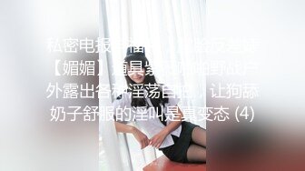 私密电报群福利，露脸反差婊【媚媚】道具紫薇啪啪野战户外露出各种淫荡自拍，让狗舔奶子舒服的淫叫是真变态 (4)