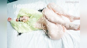 (HD1080P)(素人ハメハメ in deep)(fc3806305)ャル系嬢が中出しセックスを求め出演！オマンコ激しく濡らしセックスを楽しむ姿、全てが可愛すぎる！