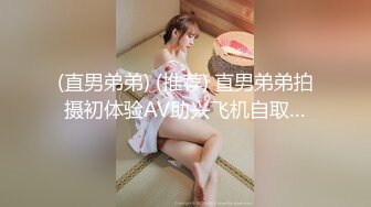 (直男弟弟) (推荐) 直男弟弟拍摄初体验AV助兴飞机自取…