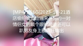 [MP4/1.16G]2023-10-21酒店偷拍带宠物猫来开房的一对情侣女的戴个眼镜颜值还可以趴男友身上被疯狂输出