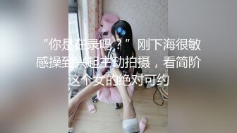 “你是在录吗？”刚下海很敏感操到兴起主动拍摄，看简阶这个女的绝对可约