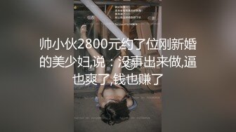 帅小伙2800元约了位刚新婚的美少妇,说：没事出来做,逼也爽了,钱也赚了