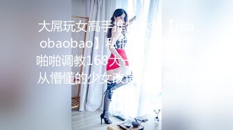 大屌玩女高手推特大神【maobaobao】私拍，各种高能啪啪调教168大一母狗女友，从懵懂的少女改造成反差婊 (1)