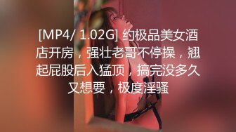 [MP4/ 1.02G] 约极品美女酒店开房，强壮老哥不停操，翘起屁股后入猛顶，搞完没多久又想要，极度淫骚