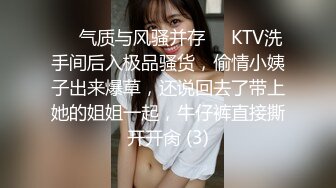 ❤️气质与风骚并存❤️KTV洗手间后入极品骚货，偷情小姨子出来爆草，还说回去了带上她的姐姐一起，牛仔裤直接撕开开肏 (3)