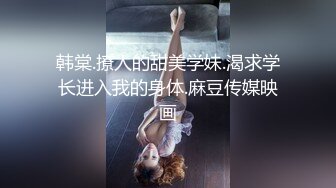 韩棠.撩人的甜美学妹.渴求学长进入我的身体.麻豆传媒映画