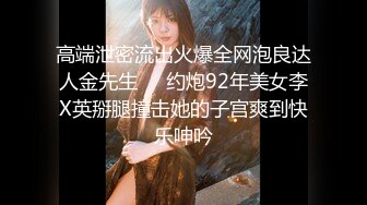 高端泄密流出火爆全网泡良达人金先生❤️约炮92年美女李X英掰腿撞击她的子宫爽到快乐呻吟