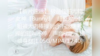 【新片速遞】 极品性感尤物女神『Bunny』✅超反差小姐姐被大肉棒操到合不拢腿 被操的骚叫不停，声音动听~ 顶级身材[1.05G/MP4/17:40]