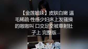 ❤️【金莲姐妹】皮肤白嫩 逼毛稀疏 性感少妇床上发骚操的嗷嗷叫 口交足交被草射肚子上 完整版