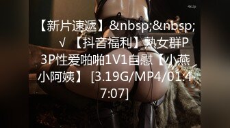 【新片速遞】&nbsp;&nbsp; ❤️√ 【抖音福利】熟女群P 3P性爱啪啪1V1自慰【小燕小阿姨】 [3.19G/MP4/01:47:07]